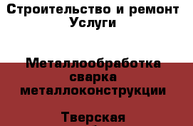 Строительство и ремонт Услуги - Металлообработка,сварка,металлоконструкции. Тверская обл.,Осташков г.